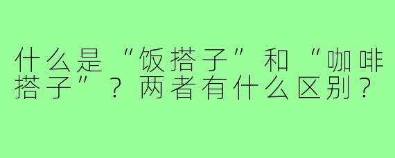 什么是“饭搭子”和“咖啡搭子”?两者有什么区别?