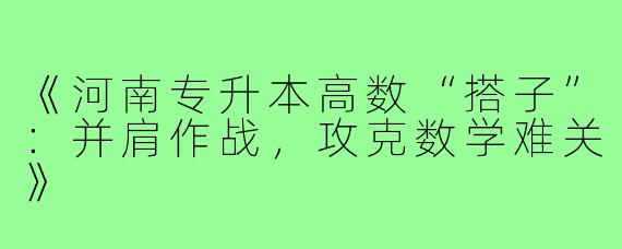 《河南专升本高数“搭子”：并肩作战，攻克数学难关》
