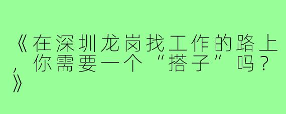 《在深圳龙岗找工作的路上，你需要一个“搭子”吗？》