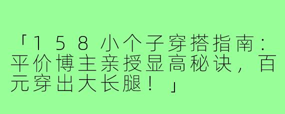 「158小个子穿搭指南：平价博主亲授显高秘诀，百元穿出大长腿！」