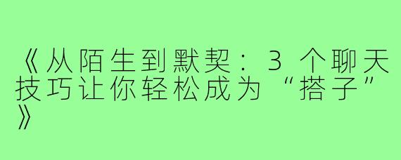 《从陌生到默契：3个聊天技巧让你轻松成为“搭子”》