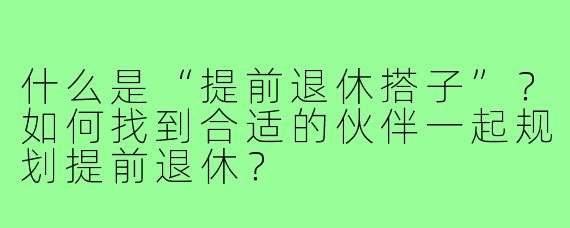 什么是“提前退休搭子”?如何找到合适的伙伴一起规划提前退休?