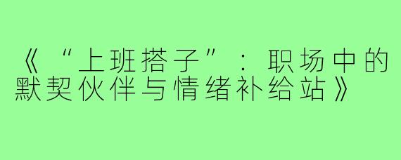 《“上班搭子”:职场中的默契伙伴与情绪补给站》