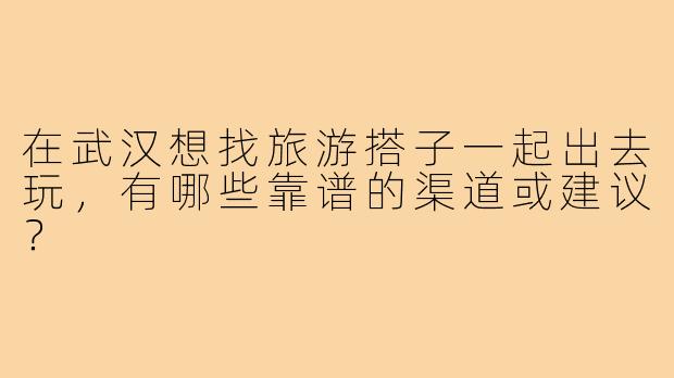 在武汉想找旅游搭子一起出去玩,有哪些靠谱的渠道或建议?
