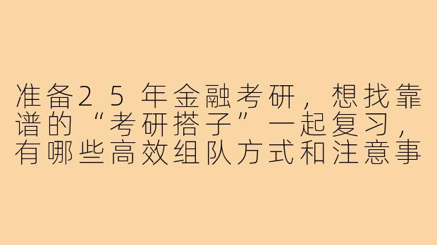 准备25年金融考研，想找靠谱的“考研搭子”一起复习，有哪些高效组队方式和注意事项？