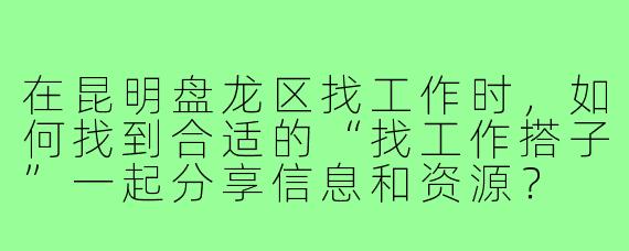 在昆明盘龙区找工作时，如何找到合适的“找工作搭子”一起分享信息和资源？