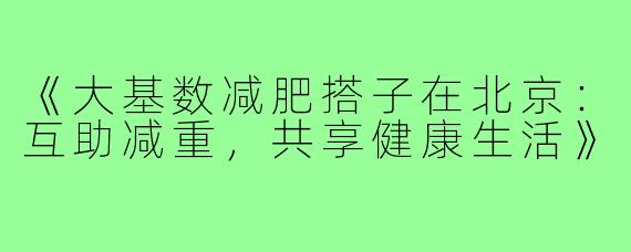 《大基数减肥搭子在北京:互助减重,共享健康生活》
