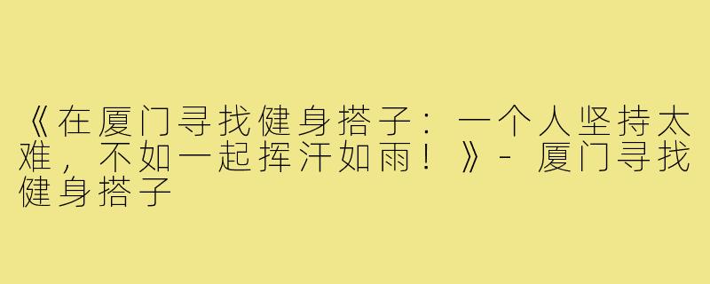 《在厦门寻找健身搭子：一个人坚持太难，不如一起挥汗如雨！》-厦门寻找健身搭子