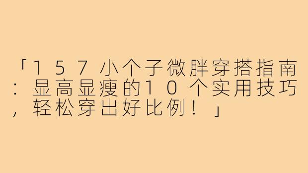 「157小个子微胖穿搭指南：显高显瘦的10个实用技巧，轻松穿出好比例！」