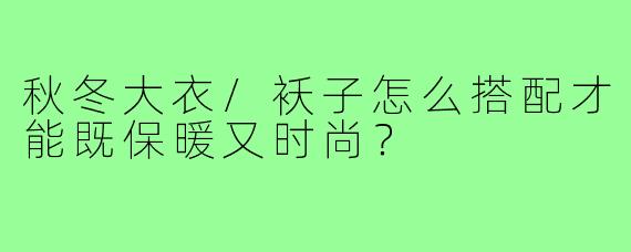 秋冬大衣/袄子怎么搭配才能既保暖又时尚?
