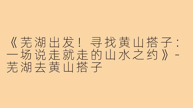 《芜湖出发！寻找黄山搭子：一场说走就走的山水之约》-芜湖去黄山搭子
