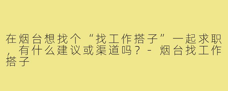 在烟台想找个“找工作搭子”一起求职,有什么建议或渠道吗?-烟台找工作搭子
