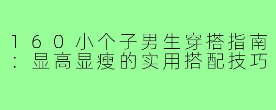 160小个子男生穿搭指南：显高显瘦的实用搭配技巧
