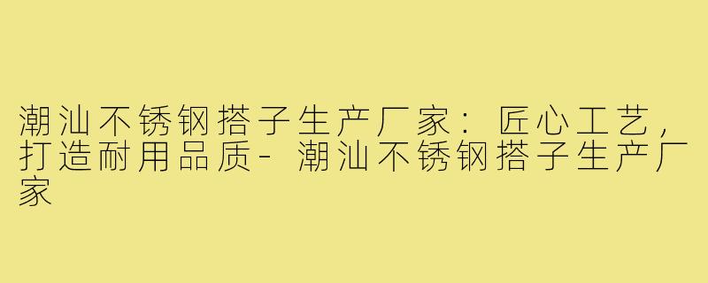 潮汕不锈钢搭子生产厂家：匠心工艺，打造耐用品质-潮汕不锈钢搭子生产厂家