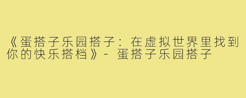 《蛋搭子乐园搭子:在虚拟世界里找到你的快乐搭档》-蛋搭子乐园搭子