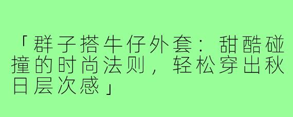 「群子搭牛仔外套：甜酷碰撞的时尚法则，轻松穿出秋日层次感」