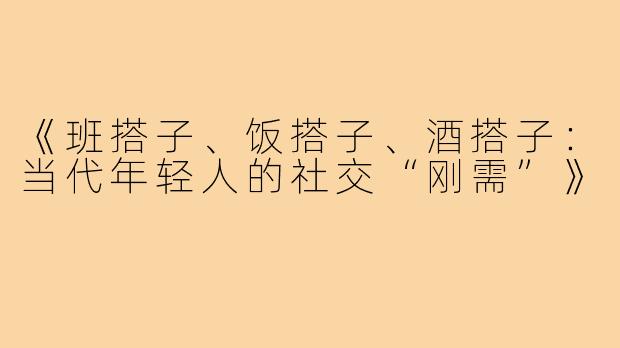 《班搭子、饭搭子、酒搭子：当代年轻人的社交“刚需”》