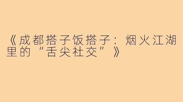 《成都搭子饭搭子：烟火江湖里的“舌尖社交”》