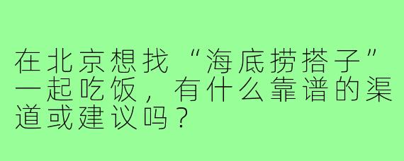 在北京想找“海底捞搭子”一起吃饭,有什么靠谱的渠道或建议吗?