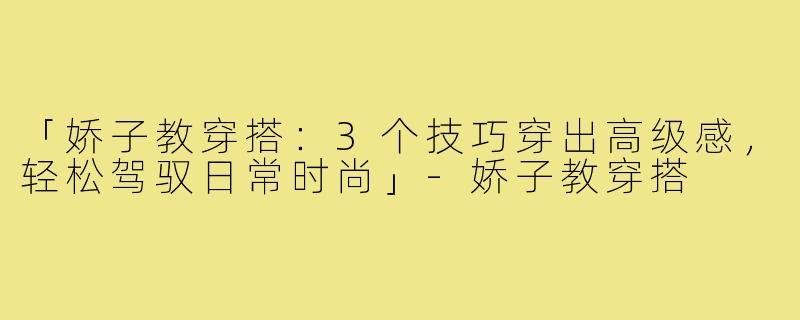 「娇子教穿搭：3个技巧穿出高级感，轻松驾驭日常时尚」-娇子教穿搭