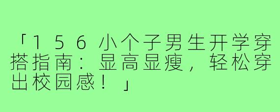 「156小个子男生开学穿搭指南：显高显瘦，轻松穿出校园感！」