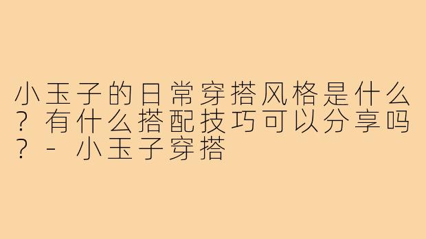 小玉子的日常穿搭风格是什么?有什么搭配技巧可以分享吗?-小玉子穿搭