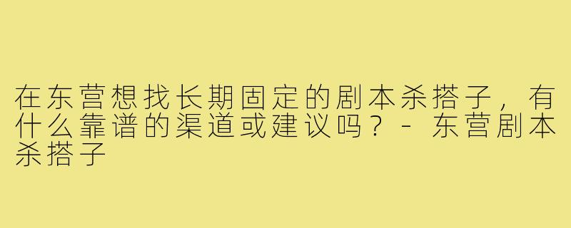 在东营想找长期固定的剧本杀搭子,有什么靠谱的渠道或建议吗?-东营剧本杀搭子