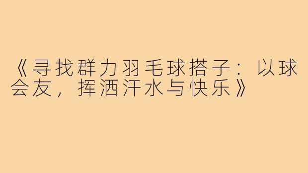 《寻找群力羽毛球搭子:以球会友,挥洒汗水与快乐》