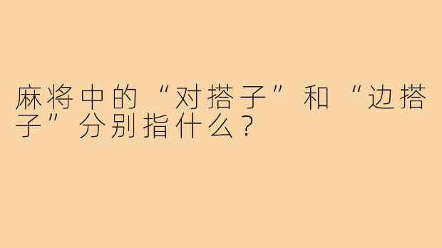 麻将中的“对搭子”和“边搭子”分别指什么？