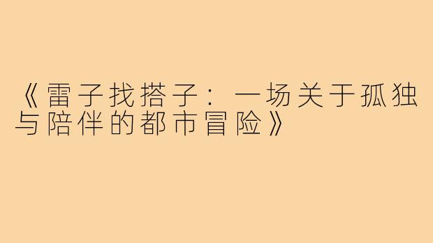 《雷子找搭子：一场关于孤独与陪伴的都市冒险》