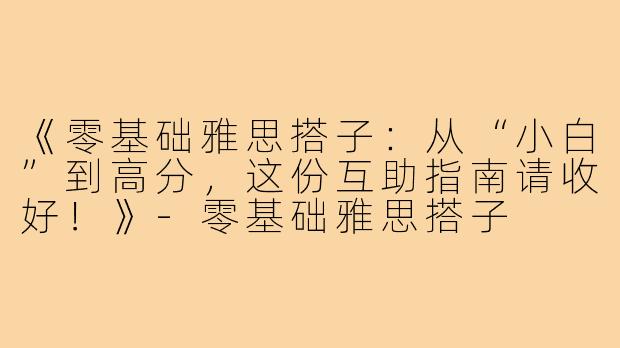 《零基础雅思搭子：从“小白”到高分，这份互助指南请收好！》-零基础雅思搭子