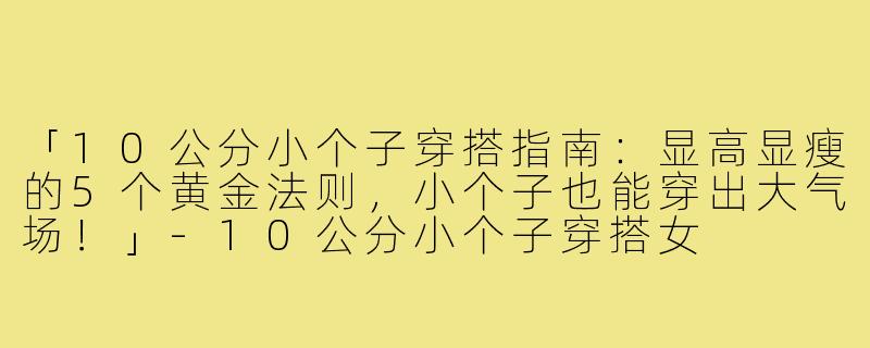 「10公分小个子穿搭指南：显高显瘦的5个黄金法则，小个子也能穿出大气场！」-10公分小个子穿搭女
