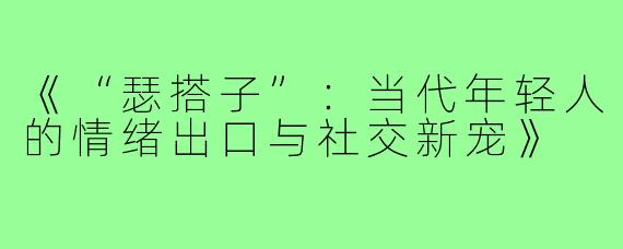 《“瑟搭子”:当代年轻人的情绪出口与社交新宠》
