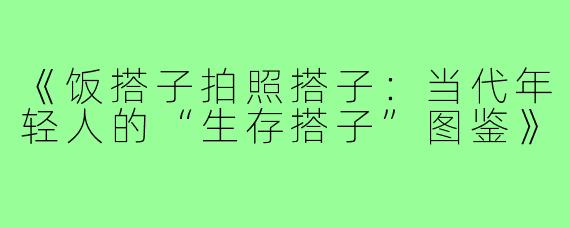 《饭搭子拍照搭子:当代年轻人的“生存搭子”图鉴》