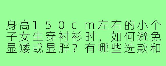 身高150cm左右的小个子女生穿衬衫时,如何避免显矮或显胖?有哪些选款和搭配技巧?