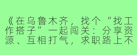 《在乌鲁木齐，找个“找工作搭子”一起闯关：分享资源、互相打气，求职路上不孤单！》