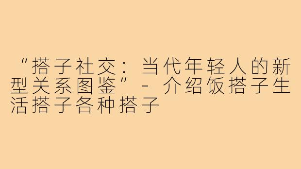 “搭子社交:当代年轻人的新型关系图鉴”-介绍饭搭子生活搭子各种搭子