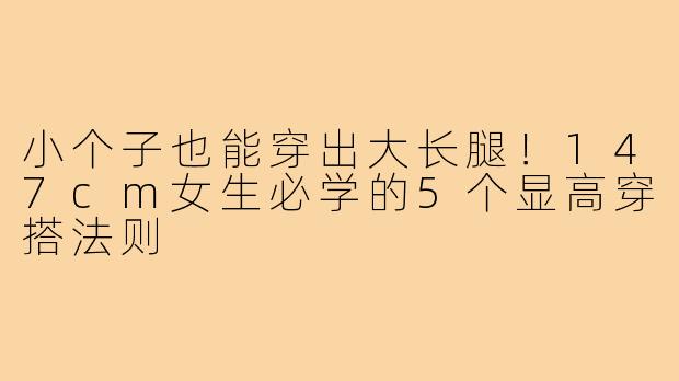 小个子也能穿出大长腿！147cm女生必学的5个显高穿搭法则