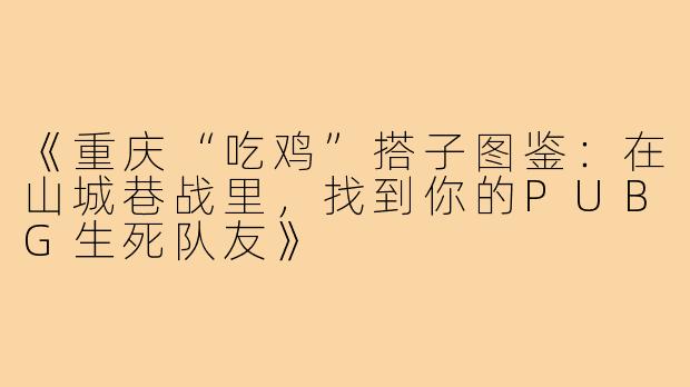 《重庆“吃鸡”搭子图鉴：在山城巷战里，找到你的PUBG生死队友》