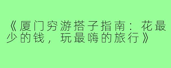 《厦门穷游搭子指南：花最少的钱，玩最嗨的旅行》