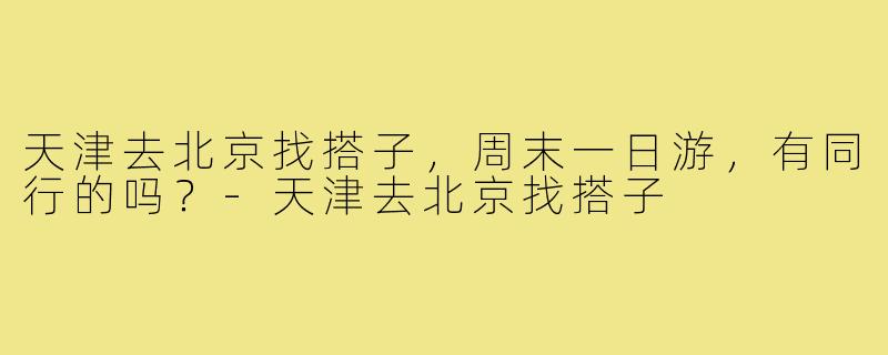天津去北京找搭子,周末一日游,有同行的吗?-天津去北京找搭子
