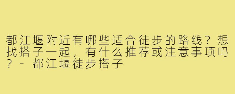 都江堰附近有哪些适合徒步的路线？想找搭子一起，有什么推荐或注意事项吗？-都江堰徒步搭子