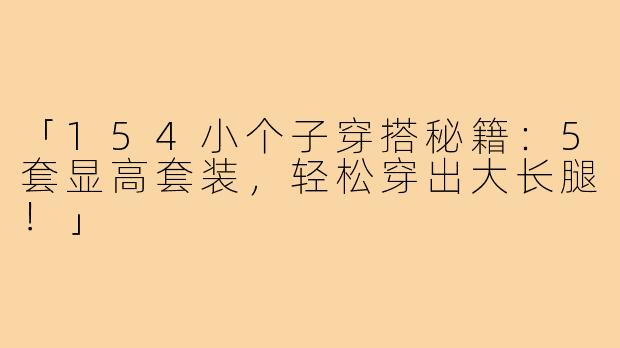 「154小个子穿搭秘籍：5套显高套装，轻松穿出大长腿！」