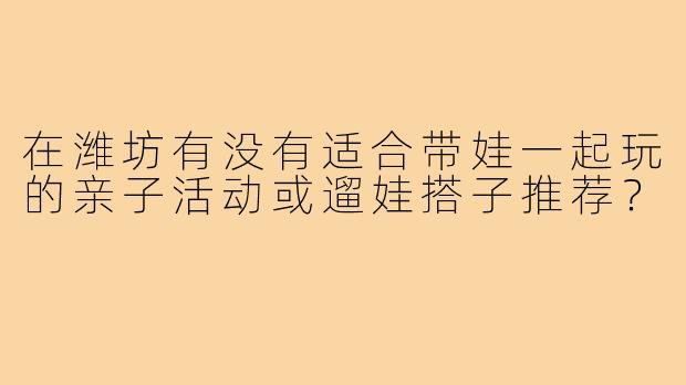 在潍坊有没有适合带娃一起玩的亲子活动或遛娃搭子推荐?