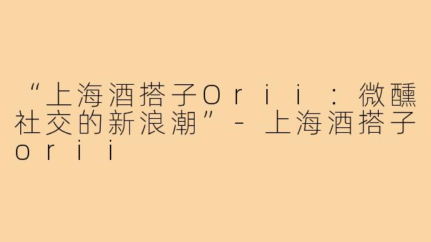 “上海酒搭子Orii:微醺社交的新浪潮”-上海酒搭子orii