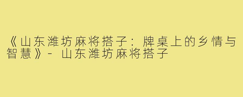 《山东潍坊麻将搭子:牌桌上的乡情与智慧》-山东潍坊麻将搭子