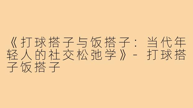 《打球搭子与饭搭子：当代年轻人的社交松弛学》-打球搭子饭搭子