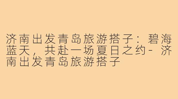 济南出发青岛旅游搭子：碧海蓝天，共赴一场夏日之约-济南出发青岛旅游搭子