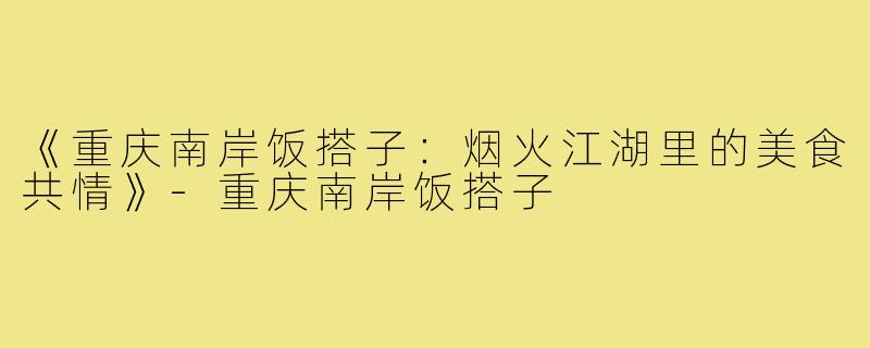 《重庆南岸饭搭子：烟火江湖里的美食共情》-重庆南岸饭搭子