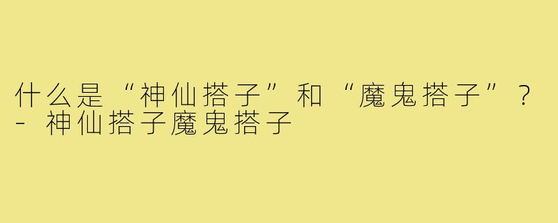 什么是“神仙搭子”和“魔鬼搭子”?-神仙搭子魔鬼搭子